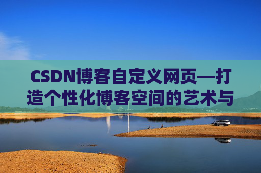 CSDN博客自定义网页—打造个性化博客空间的艺术与技巧