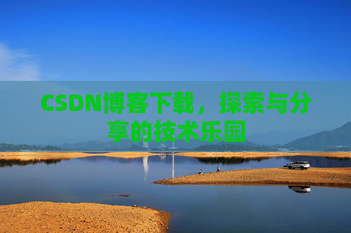 CSDN博客下载,探索与分享的技术乐园 CSDN博客下载,探索与分享的技术乐园